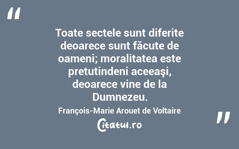 Toate sectele sunt diferite deoarece sunt făcute de oameni; moralitatea este pretutindeni aceeaşi, deoarece vine de la Dumnezeu. François-Marie Arouet de Voltaire

