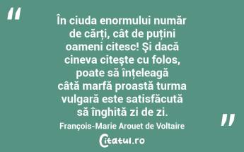 În ciuda enormului număr de cărţi, cât de puţini oameni citesc! Şi dacă cineva citeşte cu folos, poate să înţeleagă câtă marfă proastă turma vulgară este satisfăcută să înghită zi de zi. François-Marie Arouet de Voltaire...