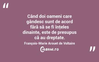 Când doi oameni care gândesc sunt de acord fără să se fi înţeles dinainte, este de presupus că au dreptate. François-Marie Arouet de Voltaire...
