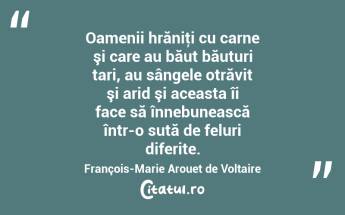 Oamenii hrăniţi cu carne şi care au băut băuturi tari, au sângele otrăvit şi arid şi aceasta îi face să înnebunească într-o sută de feluri diferite. François-Marie Arouet de Voltaire...
