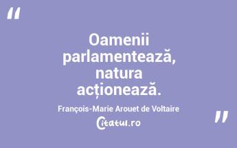 Oamenii parlamentează, natura acţionează. François-Marie Arouet de Voltaire...