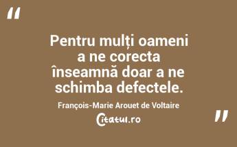 Pentru mulţi oameni a ne corecta înseamnă doar a ne schimba defectele. François-Marie Arouet de Voltaire...