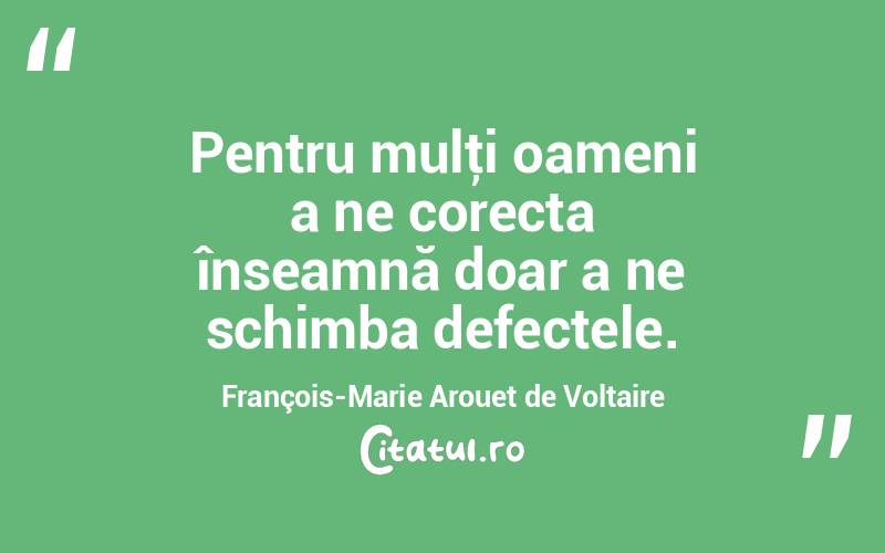 Pentru mulţi oameni a ne corecta înseamnă doar a ne schimba defectele. François-Marie Arouet de Voltaire
