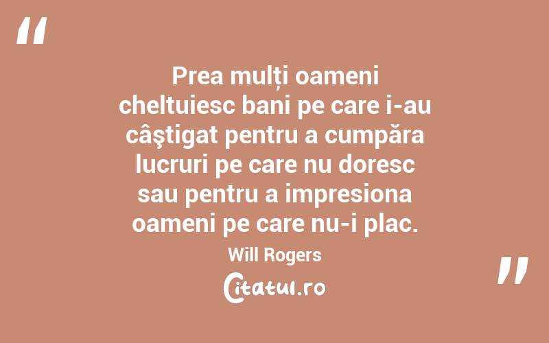Prea mulţi oameni cheltuiesc bani pe care i-au câştigat pentru a cumpăra lucruri pe care nu doresc sau pentru a impresiona oameni pe care nu-i plac. Will Rogers