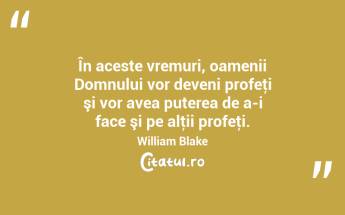 În aceste vremuri, oamenii Domnului vor deveni profeţi şi vor avea puterea de a-i face şi pe alţii profeţi. William Blake...