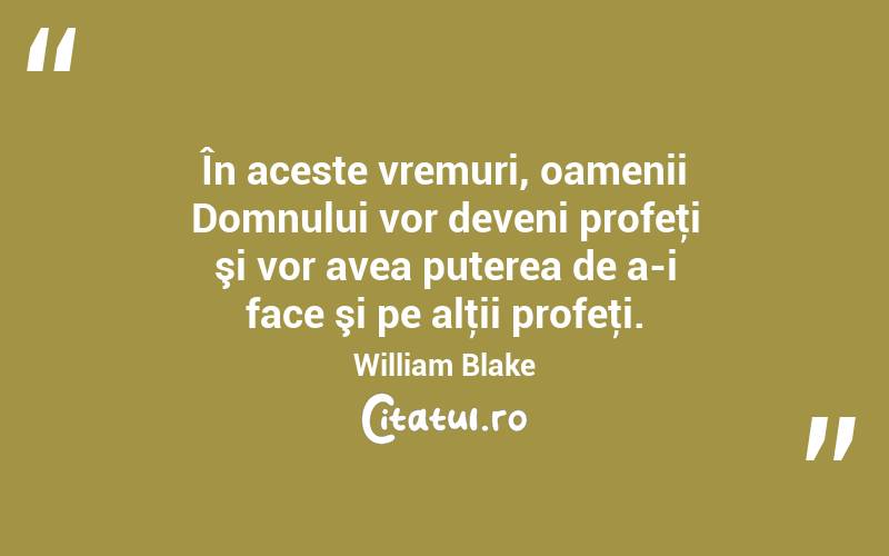 În aceste vremuri, oamenii Domnului vor deveni profeţi şi vor avea puterea de a-i face şi pe alţii profeţi. William Blake
