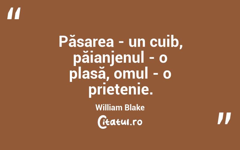 Păsarea - un cuib, păianjenul - o plasă, omul - o prietenie. William Blake
