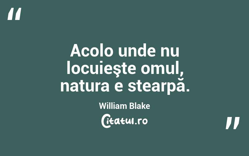 Acolo unde nu locuieşte omul, natura e stearpă. William Blake
