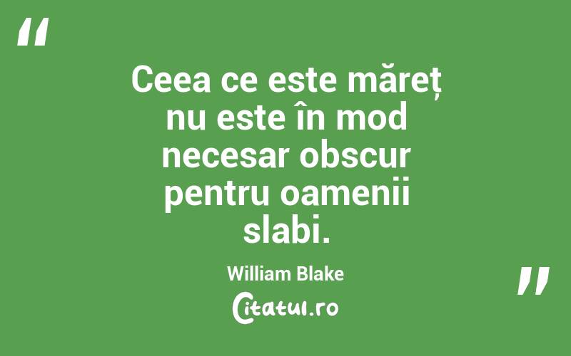 Ceea ce este măreţ nu este în mod necesar obscur pentru oamenii slabi. William Blake
