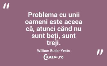 Problema cu unii oameni este aceea că, atunci când nu sunt beţi, sunt treji. William Butler Yeats...