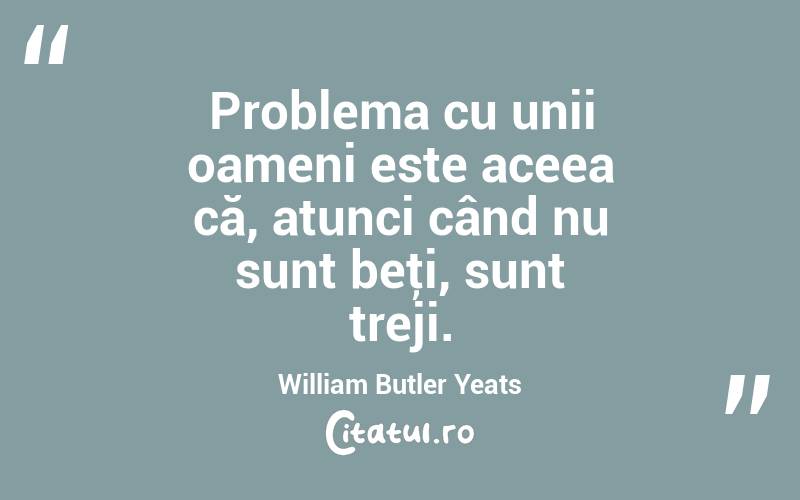 Problema cu unii oameni este aceea că, atunci când nu sunt beţi, sunt treji. William Butler Yeats