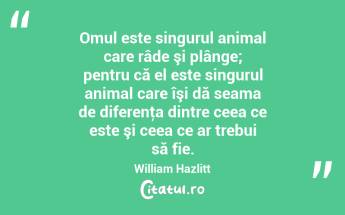 Omul este singurul animal care râde şi plânge; pentru că el este singurul animal care îşi dă seama de diferenţa dintre ceea ce este şi ceea ce ar trebui să fie. William Hazlitt...