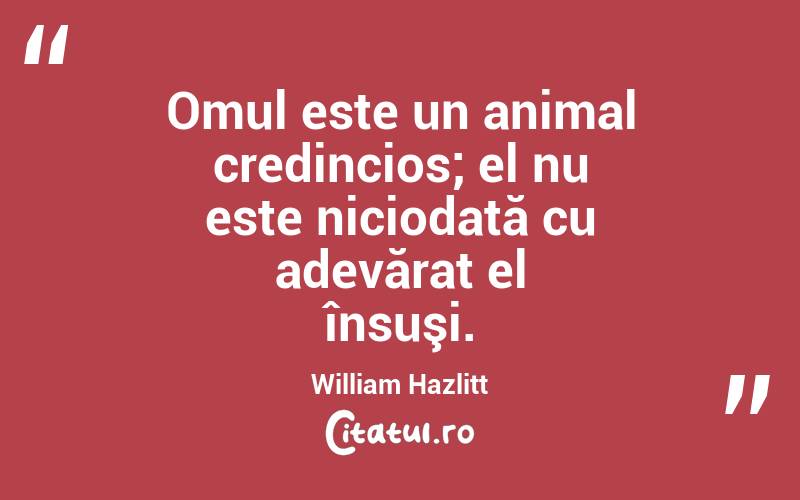 Omul este un animal credincios; el nu este niciodată cu adevărat el însuşi. William Hazlitt
