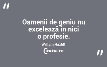  Oamenii de geniu nu excelează în nici o profesie. William Hazlitt...