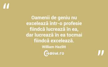 Oamenii de geniu nu excelează într-o profesie fiindcă lucrează în ea, dar lucrează în ea tocmai fiindcă excelează. William Hazlitt...