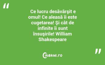  Ce lucru desăvârşit e omul! Ce aleasă îi este cugetarea! Şi cât de infinite îi sunt însuşirile! William Shakespeare...