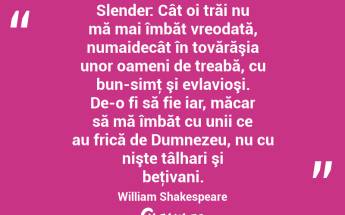 Slender: Cât oi trăi nu mă mai îmbăt vreodată, numaidecât în tovărăşia unor oameni de treabă, cu bun-simţ şi evlavioşi. De-o fi să fie iar, măcar să mă îmbăt cu unii ce au frică de Dumnezeu, nu cu nişte tâlhari şi beţivani. William Shakespeare...