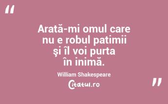 Arată-mi omul care nu e robul patimii şi îl voi purta în inimă. William Shakespeare...
