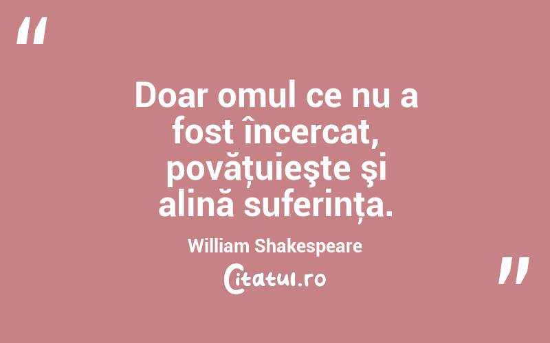 Doar omul ce nu a fost încercat, povăţuieşte şi alină suferinţa. William Shakespeare
