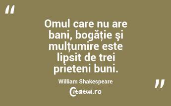 Omul care nu are bani, bogăţie şi mulţumire este lipsit de trei prieteni buni. William Shakespeare...