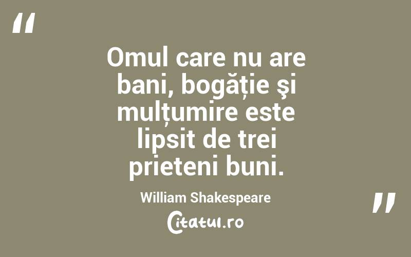 Omul care nu are bani, bogăţie şi mulţumire este lipsit de trei prieteni buni. William Shakespeare
