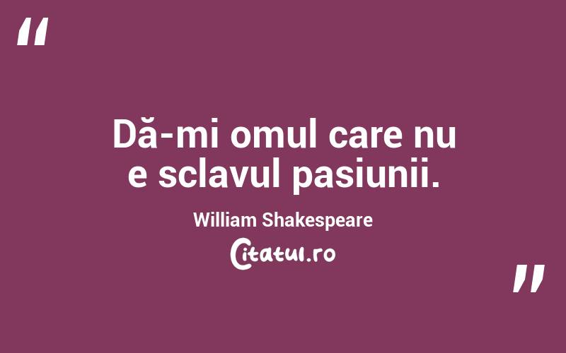 Dă-mi omul care nu e sclavul pasiunii. William Shakespeare
