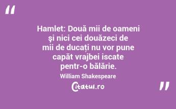  Hamlet: Două mii de oameni şi nici cei douăzeci de mii de ducaţi nu vor pune capăt vrajbei iscate pentr-o bălărie. William Shakespeare...