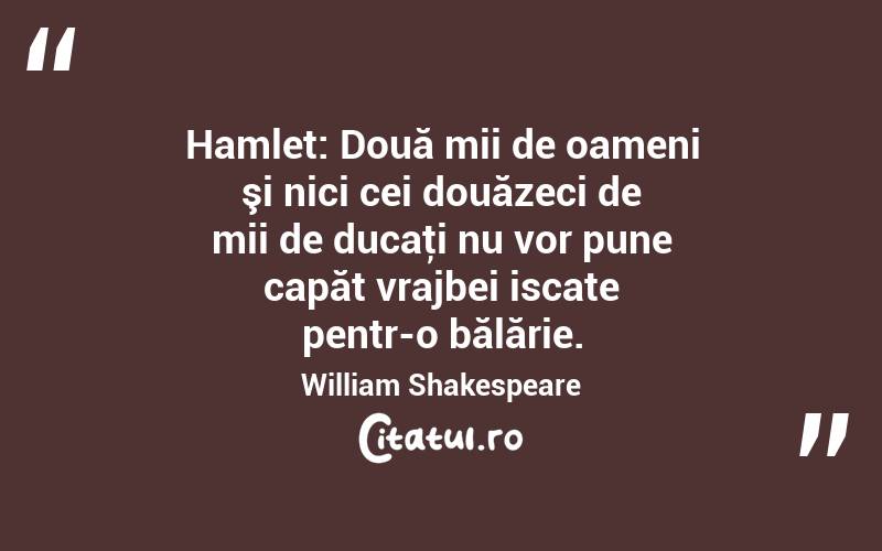  Hamlet: Două mii de oameni şi nici cei douăzeci de mii de ducaţi nu vor pune capăt vrajbei iscate pentr-o bălărie. William Shakespeare
