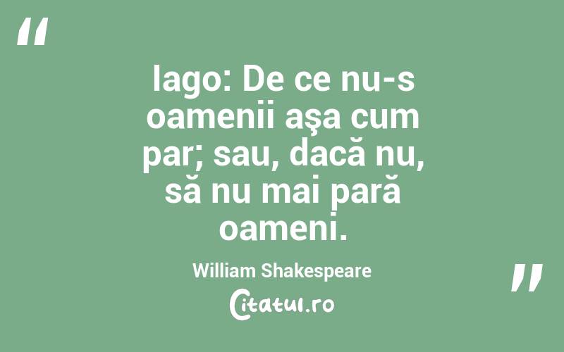 Iago: De ce nu-s oamenii aşa cum par; sau, dacă nu, să nu mai pară oameni. William Shakespeare
