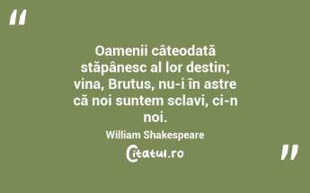 Oamenii câteodată stăpânesc al lor destin; vina, Brutus, nu-i în astre că noi suntem sclavi, ci-n noi. William Shakespeare...