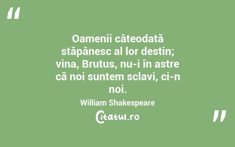 Oamenii câteodată stăpânesc al lor destin; vina, Brutus, nu-i în astre că noi suntem sclavi, ci-n noi. William Shakespeare
