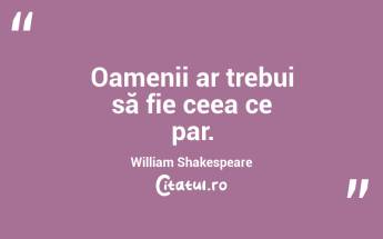 Oamenii ar trebui să fie ceea ce par. William Shakespeare...