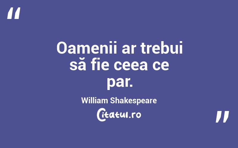 Oamenii ar trebui să fie ceea ce par. William Shakespeare
