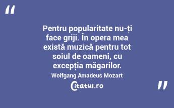 Pentru popularitate nu-ţi face griji. În opera mea există muzică pentru tot soiul de oameni, cu excepţia măgarilor. Wolfgang Amadeus Mozart...