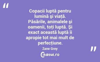 Copacii luptă pentru lumină şi viaţă. Păsările, animalele şi oamenii, toţi luptă. Şi exact această luptă îi apropie tot mai mult de perfecţiune. Zane Grey...