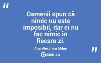 Oamenii spun că nimic nu este imposibil, dar ei nu fac nimic în fiecare zi. Alan Alexander Milne...