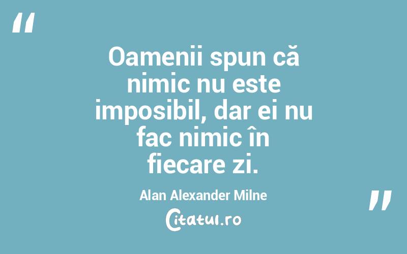Oamenii spun că nimic nu este imposibil, dar ei nu fac nimic în fiecare zi. Alan Alexander Milne
