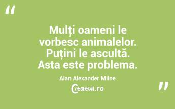 Mulţi oameni le vorbesc animalelor. Puţini le ascultă. Asta este problema. Alan Alexander Milne...