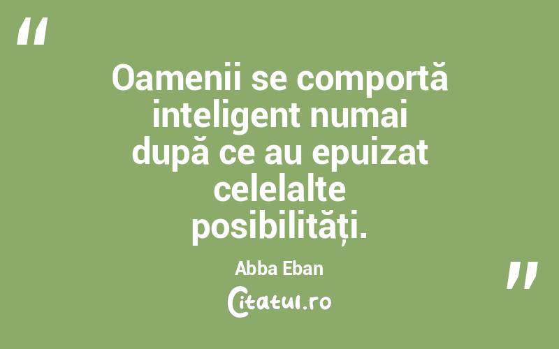 Oamenii se comportă inteligent numai după ce au epuizat celelalte posibilităţi. Abba Eban

