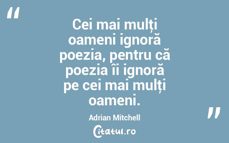 Cei mai mulţi oameni ignoră poezia, pentru că poezia îi ignoră pe cei mai mulţi oameni. Adrian Mitchell

