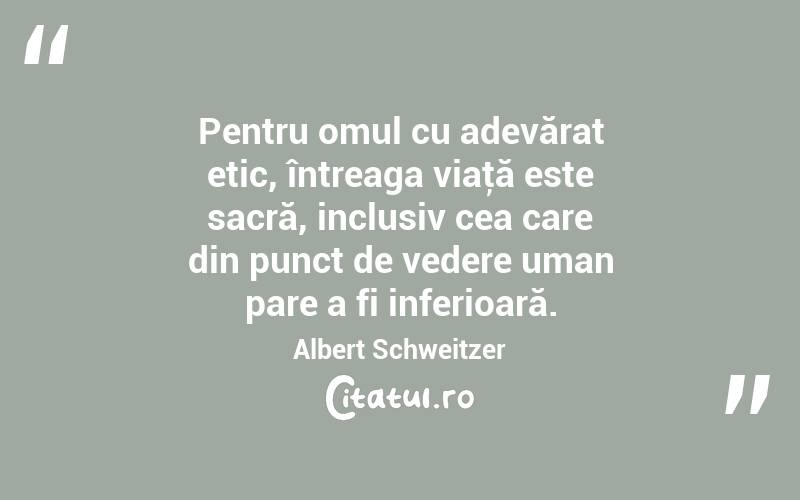 Pentru omul cu adevărat etic, întreaga viaţă este sacră, inclusiv cea care din punct de vedere uman pare a fi inferioară. Albert Schweitzer
