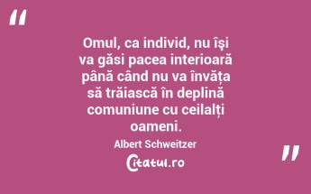 Omul, ca individ, nu îşi va găsi pacea interioară până când nu va învăţa să trăiască în deplină comuniune cu ceilalţi oameni. Albert Schweitzer...