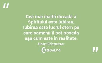 Cea mai înaltă dovadă a Spiritului este iubirea. Iubirea este lucrul etern pe care oamenii îl pot poseda aşa cum este în realitate. Albert Schweitzer...