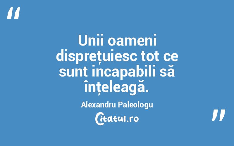 Unii oameni dispreţuiesc tot ce sunt incapabili să înţeleagă. Alexandru Paleologu
