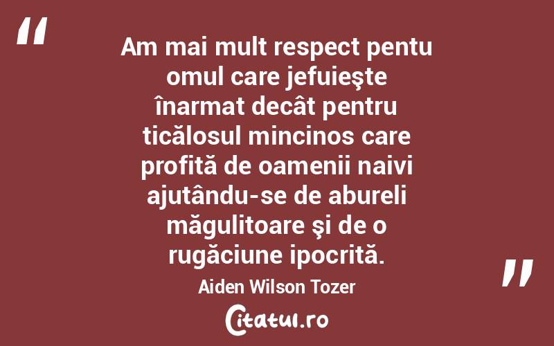 Am mai mult respect pentu omul care jefuieşte înarmat decât pentru ticălosul mincinos care profită de oamenii naivi ajutându-se de abureli măgulitoare şi de o rugăciune ipocrită. Aiden Wilson Tozer

