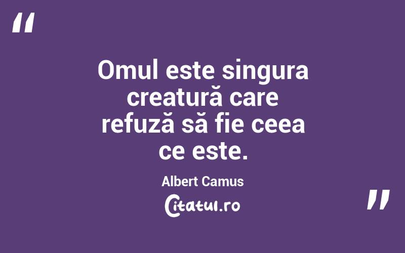 Omul este singura creatură care refuză să fie ceea ce este. Albert Camus

