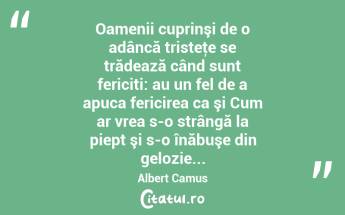 Oamenii cuprinşi de o adâncă tristeţe se trădează când sunt fericiti: au un fel de a apuca fericirea ca şi Cum ar vrea s-o strângă la piept şi s-o înăbuşe din gelozie... Albert Camus...