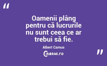 Oamenii plâng pentru că lucrurile nu sunt ceea ce ar trebui să fie. Albert Camus...