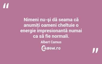 Nimeni nu-şi dă seama că anumiţi oameni cheltuie o energie impresionantă numai ca să fie normali. Albert Camus...