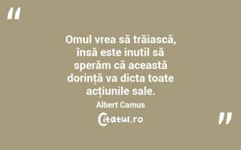 Omul vrea să trăiască, însă este inutil să sperăm că această dorinţă va dicta toate acţiunile sale. Albert Camus...